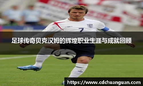 足球传奇贝克汉姆的辉煌职业生涯与成就回顾
